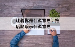 让着你是什么意思，拖后腿暗示什么意思