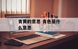 青黄的意思 青色是什么意思