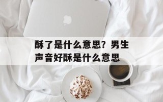 酥了是什么意思？男生声音好酥是什么意思