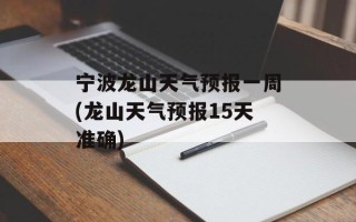 宁波龙山天气预报一周(龙山天气预报15天准确)