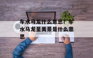 车水马龙什么意思？车水马龙呈美景是什么意思