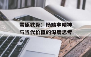 雪原铁骨：杨靖宇精神与当代价值的深度思考