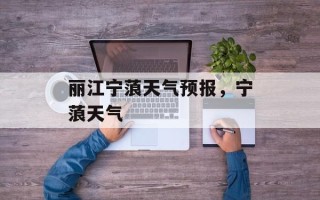 丽江宁蒗天气预报，宁蒗天气