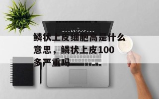 鳞状上皮细胞高是什么意思，鳞状上皮100多严重吗