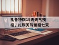 扎鲁特旗15天天气预报，扎旗天气预报七天