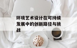 环境艺术设计在可持续发展中的创新路径与挑战