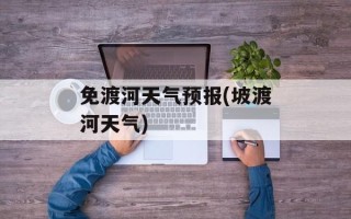 免渡河天气预报(坡渡河天气)