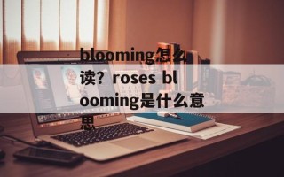 blooming怎么读？roses blooming是什么意思