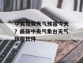 中央视频天气预报今天？最新中央气象台天气预报软件