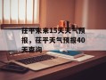 茌平未来15天天气预报，茌平天气预报40天查询