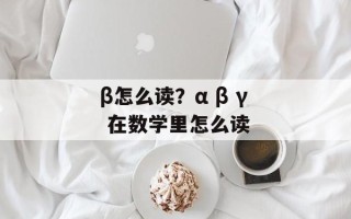 β怎么读？α β γ 在数学里怎么读