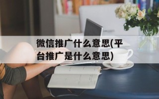 微信推广什么意思(平台推广是什么意思)