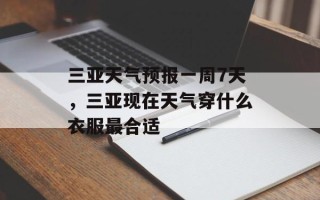 三亚天气预报一周7天，三亚现在天气穿什么衣服最合适