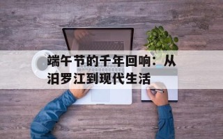 端午节的千年回响：从汨罗江到现代生活