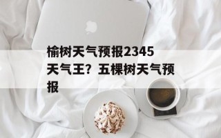 榆树天气预报2345天气王？五棵树天气预报