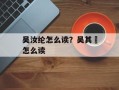 吴汝纶怎么读？吴其濬怎么读