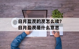 日月盈昃的昃怎么读？日月盈昃是什么意思