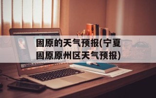 固原的天气预报(宁夏固原原州区天气预报)