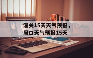 潼关15天天气预报，周口天气预报15天