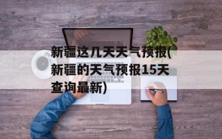 新疆这几天天气预报(新疆的天气预报15天查询最新)