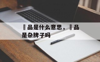 鮀品是什么意思，鮀品是杂牌子吗