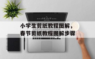 小学生剪纸教程图解，春节剪纸教程图解步骤