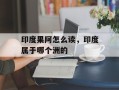 印度果阿怎么读，印度属于哪个洲的