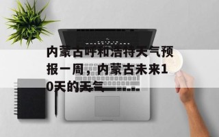 内蒙古呼和浩特天气预报一周，内蒙古未来10天的天气