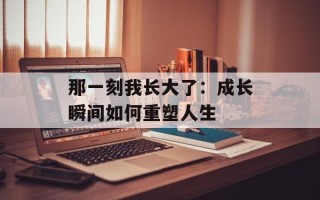 那一刻我长大了：成长瞬间如何重塑人生
