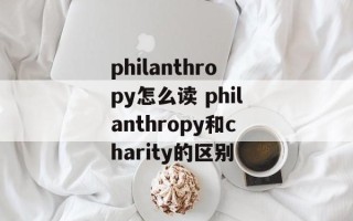philanthropy怎么读 philanthropy和charity的区别