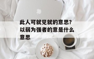 此人可就见就的意思？以弱为强者的意是什么意思