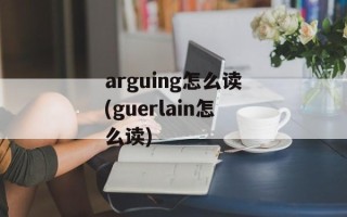arguing怎么读(guerlain怎么读)
