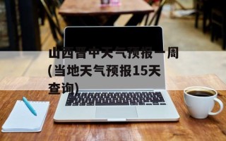 山西晋中天气预报一周(当地天气预报15天查询)