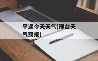 平遥今天天气(邢台天气预报)