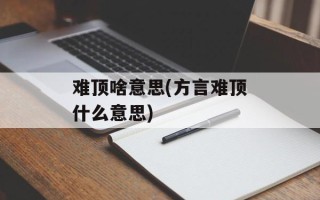 难顶啥意思(方言难顶什么意思)