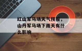 红山军马场天气预报，山丹军马场下雨天有什么影响