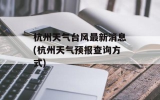 杭州天气台风最新消息(杭州天气预报查询方式)