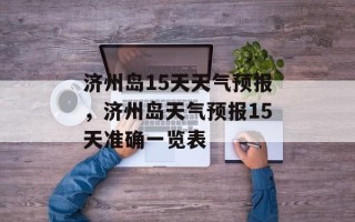 济州岛15天天气预报，济州岛天气预报15天准确一览表