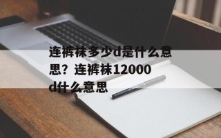 连裤袜多少d是什么意思？连裤袜12000d什么意思