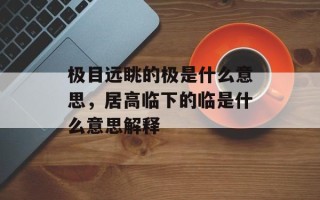极目远眺的极是什么意思，居高临下的临是什么意思解释