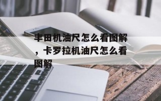 丰田机油尺怎么看图解，卡罗拉机油尺怎么看图解