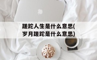 蹉跎人生是什么意思(岁月蹉跎是什么意思)
