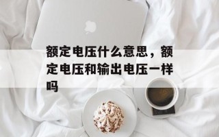 额定电压什么意思，额定电压和输出电压一样吗