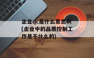 企业qc是什么意思啊(企业中的品质控制工作是干什么的)