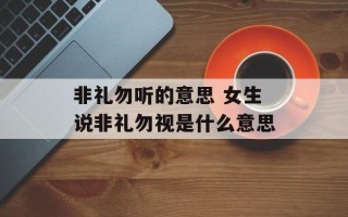 非礼勿听的意思 女生说非礼勿视是什么意思