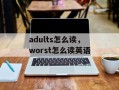 adults怎么读，worst怎么读英语