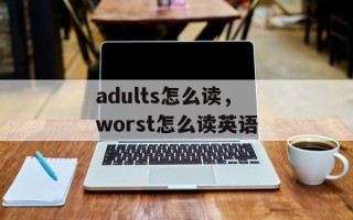 adults怎么读，worst怎么读英语