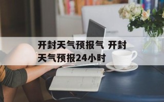 开封天气预报气 开封天气预报24小时