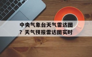 中央气象台天气雷达图？天气预报雷达图实时
