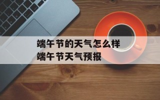 端午节的天气怎么样 端午节天气预报